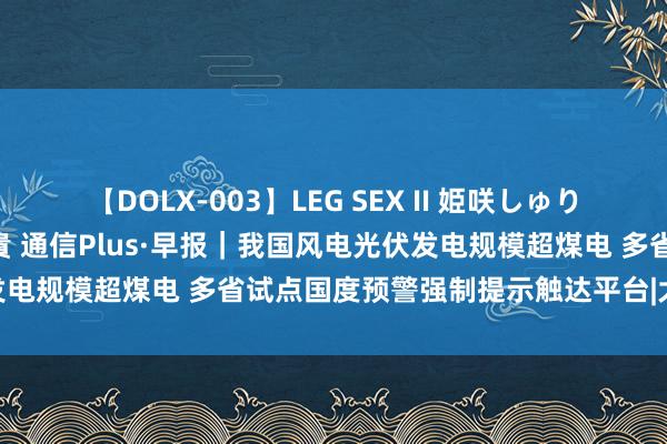 【DOLX-003】LEG SEX II 姫咲しゅり ゆりあ 眞雪ゆん 江口美貴 通信Plus·早报｜我国风电光伏发电规模超煤电 多省试点国度预警强制提示触达平台|大陆|清洁动力