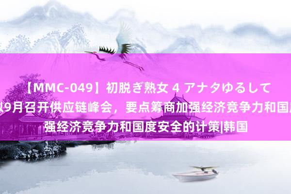 【MMC-049】初脱ぎ熟女 4 アナタゆるして 好意思国商务部拟9月召开供应链峰会，要点筹商加强经济竞争力和国度安全的计策|韩国