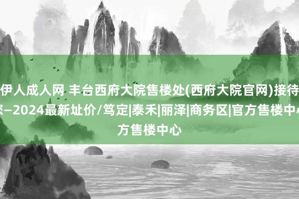 伊人成人网 丰台西府大院售楼处(西府大院官网)接待您—2024最新址价/笃定|泰禾|丽泽|商务区|官方售楼中心