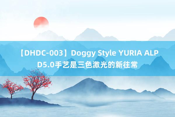 【DHDC-003】Doggy Style YURIA ALPD5.0手艺是三色激光的新往常