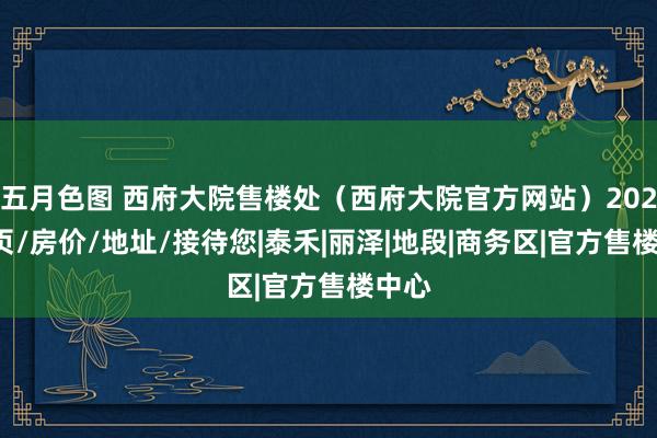 五月色图 西府大院售楼处（西府大院官方网站）2024首页/房价/地址/接待您|泰禾|丽泽|地段|商务区|官方售楼中心