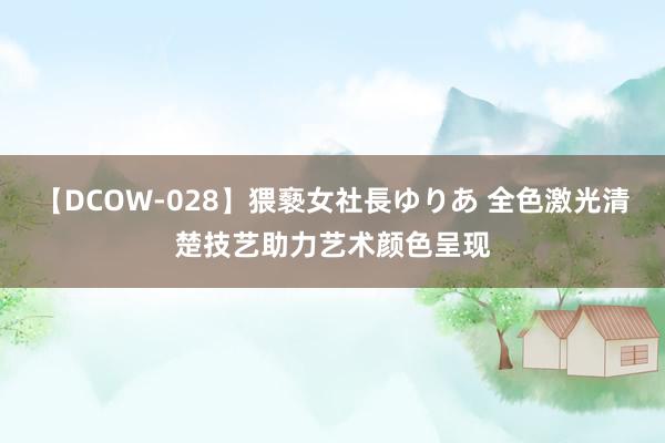 【DCOW-028】猥褻女社長ゆりあ 全色激光清楚技艺助力艺术颜色呈现