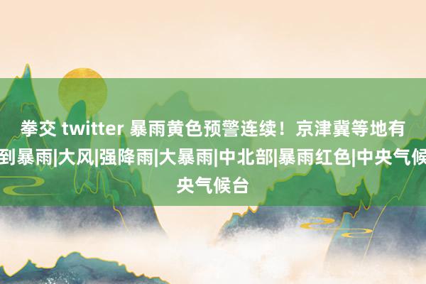 拳交 twitter 暴雨黄色预警连续！京津冀等地有大到暴雨|大风|强降雨|大暴雨|中北部|暴雨红色|中央气候台