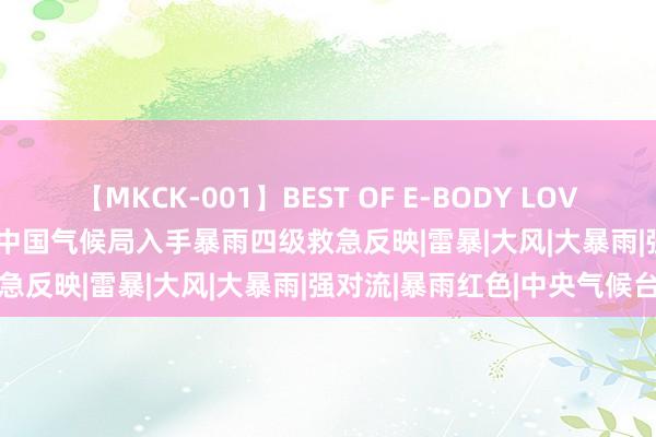 【MKCK-001】BEST OF E-BODY LOVERS 2008 暴雨黄色预警，中国气候局入手暴雨四级救急反映|雷暴|大风|大暴雨|强对流|暴雨红色|中央气候台