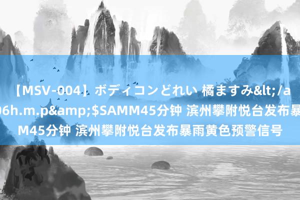 【MSV-004】ボディコンどれい 橘ますみ</a>1992-02-06h.m.p&$SAMM45分钟 滨州攀附悦台发布暴雨黄色预警信号