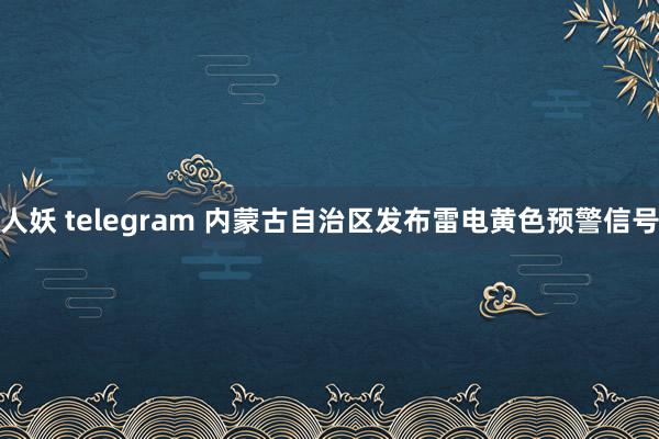 人妖 telegram 内蒙古自治区发布雷电黄色预警信号