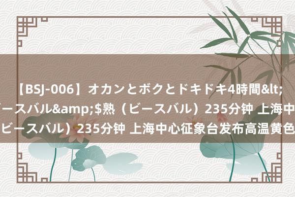 【BSJ-006】オカンとボクとドキドキ4時間</a>2008-04-21ビースバル&$熟（ビースバル）235分钟 上海中心征象台发布高温黄色预警