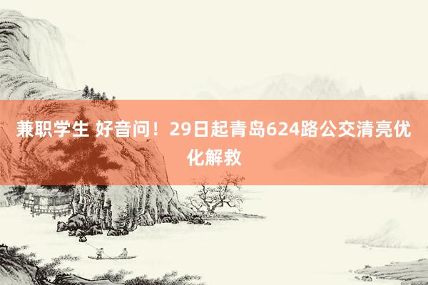 兼职学生 好音问！29日起青岛624路公交清亮优化解救