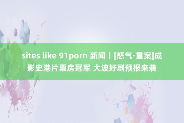 sites like 91porn 新闻丨[怒气·重案]成影史港片票房冠军 大波好剧预报来袭