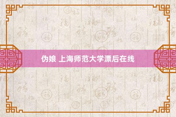 伪娘 上海师范大学漂后在线