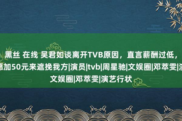 黑丝 在线 吴君如谈离开TVB原因，直言薪酬过低，公司只愿加50元来遮挽我方|演员|tvb|周星驰|文娱圈|邓萃雯|演艺行状