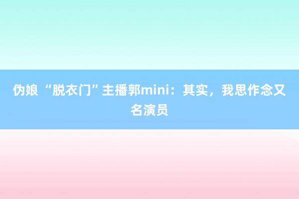 伪娘 “脱衣门”主播郭mini：其实，我思作念又名演员