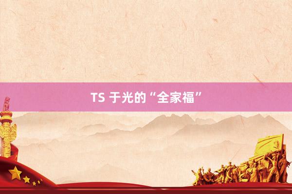 TS 于光的“全家福”