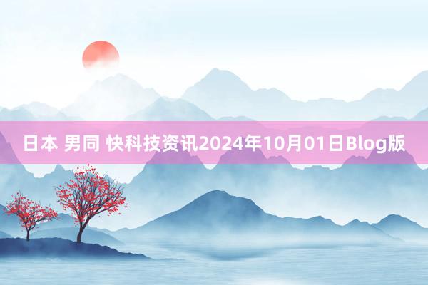 日本 男同 快科技资讯2024年10月01日Blog版