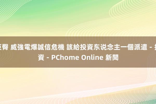 巨臀 威強電爆誠信危機 該給投資东说念主一個派遣 - 投資 - PChome Online 新聞