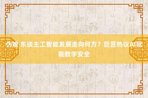 伪娘 东谈主工智能发展走向何方？巨匠热议AI赋能数字安全