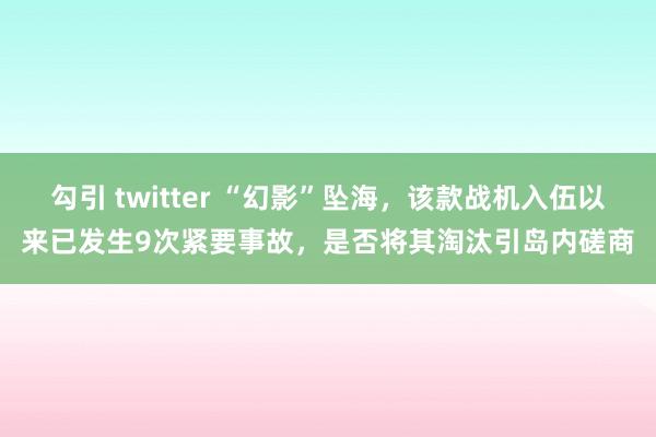 勾引 twitter “幻影”坠海，该款战机入伍以来已发生9次紧要事故，是否将其淘汰引岛内磋商