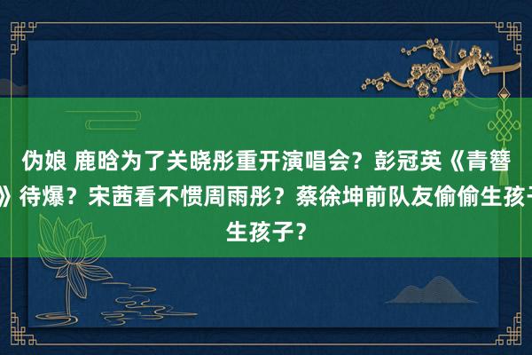 伪娘 鹿晗为了关晓彤重开演唱会？彭冠英《青簪行》待爆？宋茜看不惯周雨彤？蔡徐坤前队友偷偷生孩子？