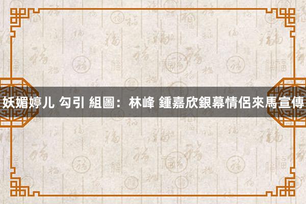 妖媚婷儿 勾引 組圖：林峰 鍾嘉欣銀幕情侶來馬宣傳