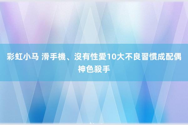 彩虹小马 滑手機、沒有性愛　10大不良習慣成配偶神色殺手