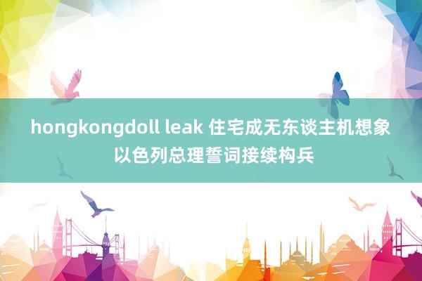 hongkongdoll leak 住宅成无东谈主机想象 以色列总理誓词接续构兵