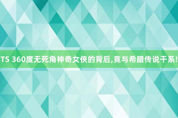 TS 360度无死角神奇女侠的背后，竟与希腊传说干系!