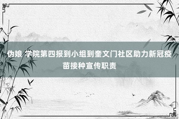 伪娘 学院第四报到小组到奎文门社区助力新冠疫苗接种宣传职责