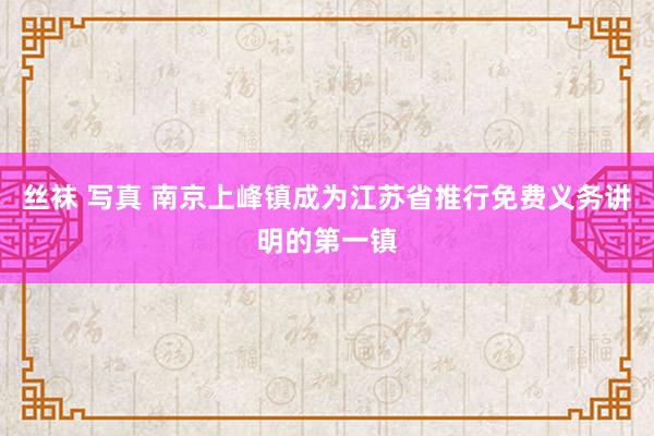 丝袜 写真 南京上峰镇成为江苏省推行免费义务讲明的第一镇