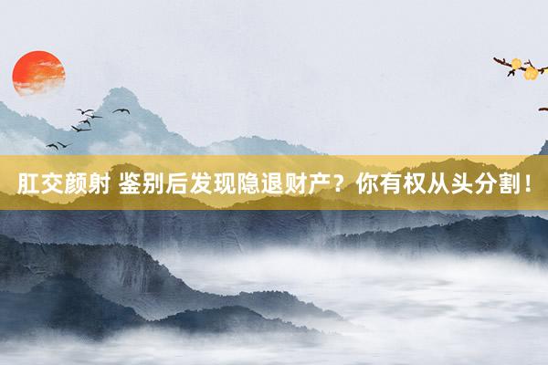 肛交颜射 鉴别后发现隐退财产？你有权从头分割！