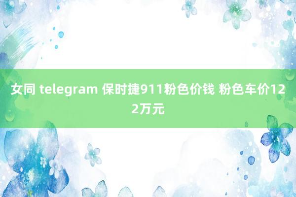 女同 telegram 保时捷911粉色价钱 粉色车价122万元