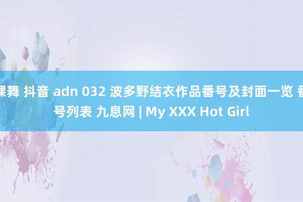 裸舞 抖音 adn 032 波多野结衣作品番号及封面一览 番号列表 九息网 | My XXX Hot Girl