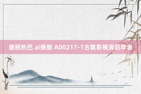 迪丽热巴 ai换脸 A00217-1古龍影視資訊年表