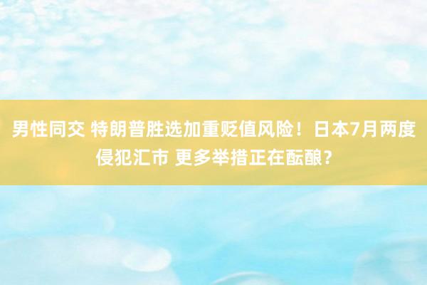 男性同交 特朗普胜选加重贬值风险！日本7月两度侵犯汇市 更多举措正在酝酿？