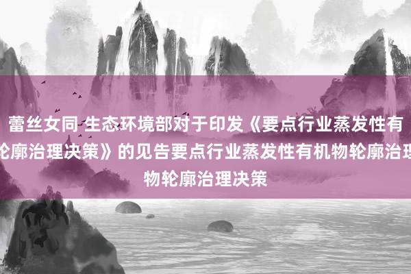 蕾丝女同 生态环境部对于印发《要点行业蒸发性有机物轮廓治理决策》的见告　　要点行业蒸发性有机物轮廓治理决策