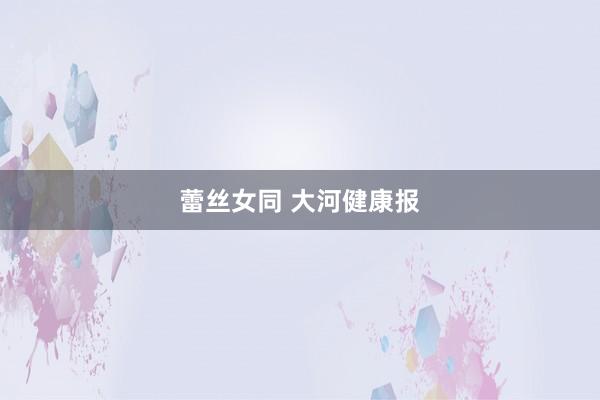 蕾丝女同 大河健康报