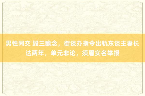 男性同交 毁三瞻念，街谈办指令出轨东谈主妻长达两年，单元非论，须眉实名举报