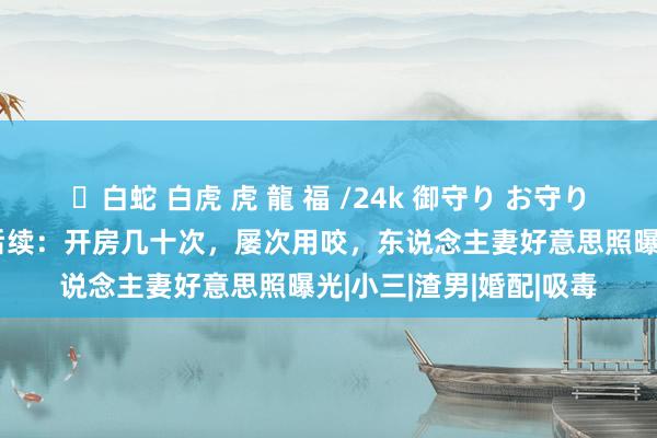 ✨白蛇 白虎 虎 龍 福 /24k 御守り お守り 病院东说念主妻通奸后续：开房几十次，屡次用咬，东说念主妻好意思照曝光|小三|渣男|婚配|吸毒