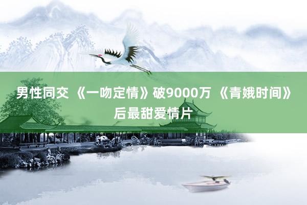 男性同交 《一吻定情》破9000万 《青娥时间》后最甜爱情片