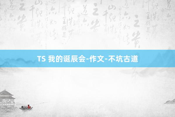 TS 我的诞辰会-作文-不坑古道