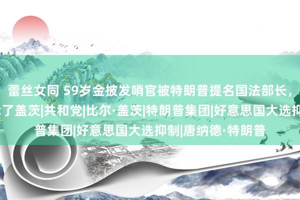 蕾丝女同 59岁金披发哨官被特朗普提名国法部长，酷似伊万卡，取代了盖茨|共和党|比尔·盖茨|特朗普集团|好意思国大选抑制|唐纳德·特朗普