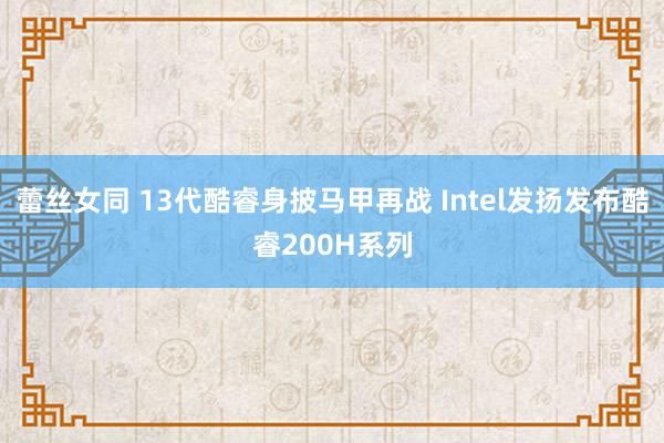 蕾丝女同 13代酷睿身披马甲再战 Intel发扬发布酷睿200H系列