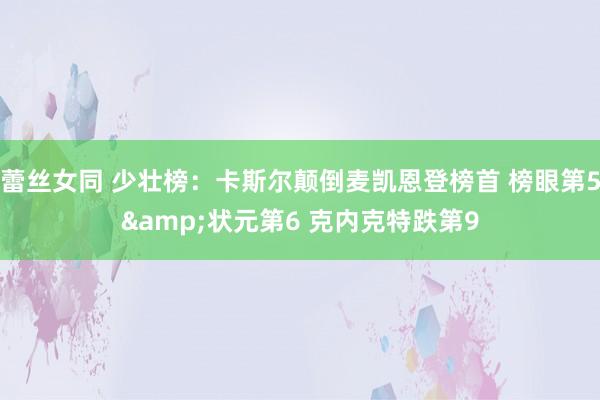 蕾丝女同 少壮榜：卡斯尔颠倒麦凯恩登榜首 榜眼第5&状元第6 克内克特跌第9