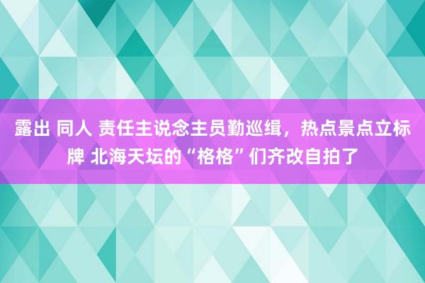 露出 同人 责任主说念主员勤巡缉，热点景点立标牌 北海天坛的“格格”们齐改自拍了