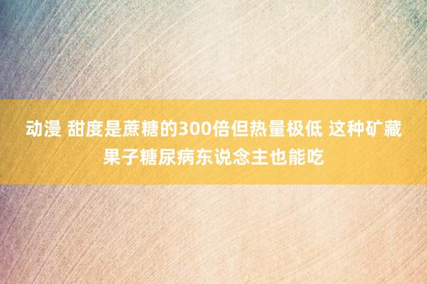 动漫 甜度是蔗糖的300倍但热量极低 这种矿藏果子糖尿病东说念主也能吃