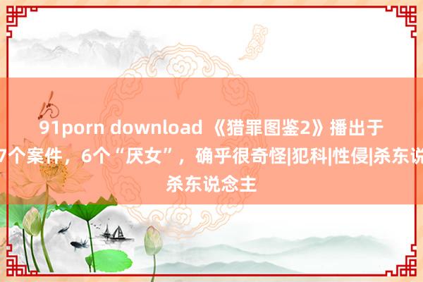 91porn download 《猎罪图鉴2》播出于今，7个案件，6个“厌女”，确乎很奇怪|犯科|性侵|杀东说念主