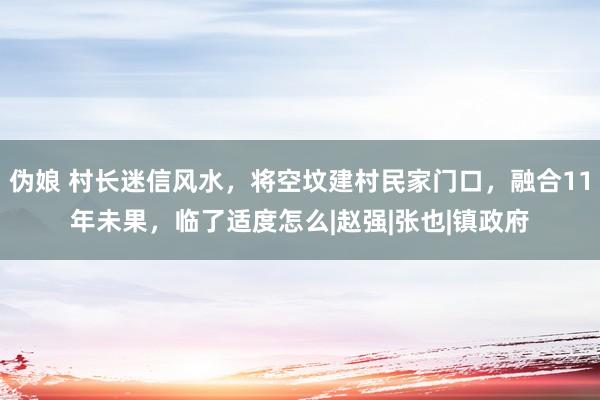 伪娘 村长迷信风水，将空坟建村民家门口，融合11年未果，临了适度怎么|赵强|张也|镇政府